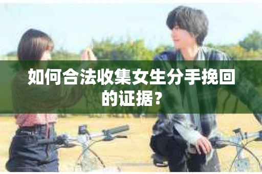 如何合法收集女生分手挽回的证据? 如何合法收集女生分手挽回的证据?