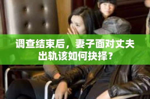 调查结束后，妻子面对丈夫出轨该如何抉择？