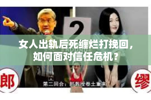 女人出轨后死缠烂打挽回，如何面对信任危机？