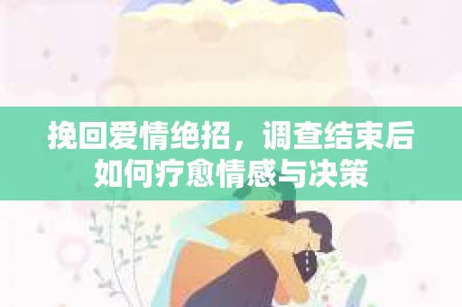 挽回爱情绝招，调查结束后如何疗愈情感与决策