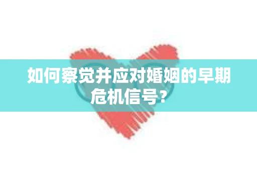 如何察觉并应对婚姻的早期危机信号? 如何察觉并应对婚姻的早期危机信号?