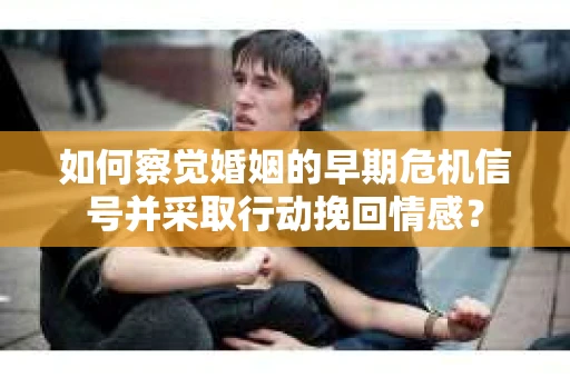 如何察觉婚姻的早期危机信号并采取行动挽回情感? 如何察觉婚姻的早期危机信号并采取行动挽回情感?