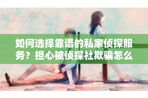 如何选择靠谱的私家侦探服务？担心被侦探社欺骗怎么办？
