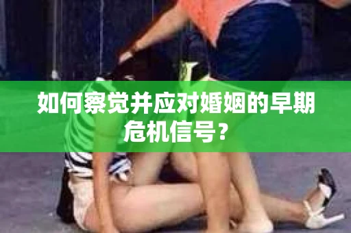 如何察觉并应对婚姻的早期危机信号？