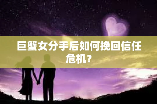 巨蟹女分手后如何挽回信任危机? 巨蟹女分手后如何挽回信任危机?