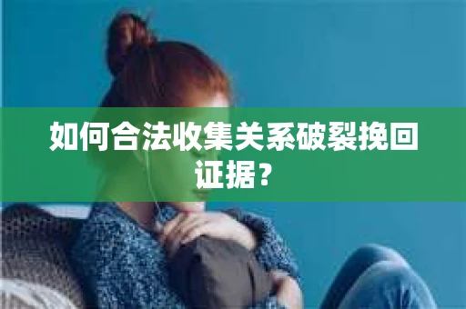 如何合法收集关系破裂挽回证据？