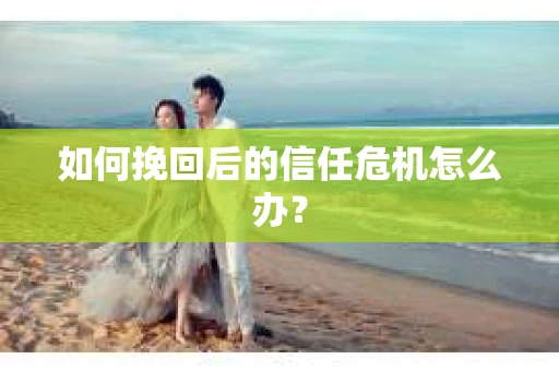 如何挽回后的信任危机怎么办? 如何挽回后的信任危机怎么办?