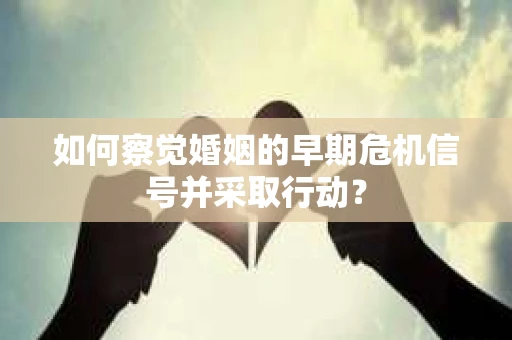 如何察觉婚姻的早期危机信号并采取行动？