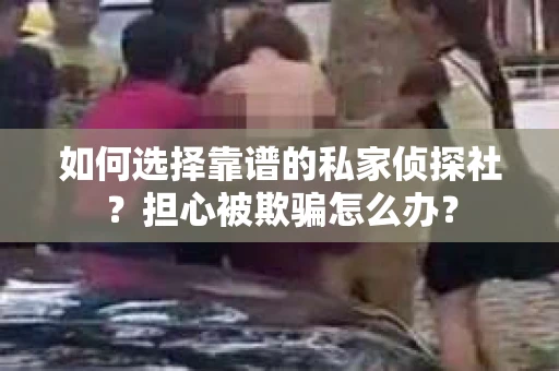 如何选择靠谱的私家侦探社?担心被欺骗怎么办? 如何选择靠谱的私家侦探社?担心被欺骗怎么办?