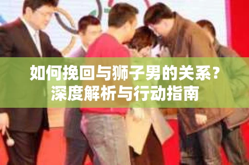 如何挽回与狮子男的关系？深度解析与行动指南