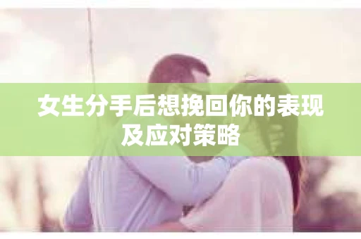女生分手后想挽回你的表现及应对策略 女生分手后想挽回你的表现及应对策略