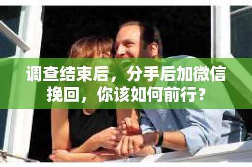 调查结束后，分手后加微信挽回，你该如何前行？
