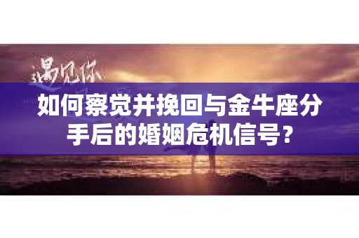 如何察觉并挽回与金牛座分手后的婚姻危机信号? 如何察觉并挽回与金牛座分手后的婚姻危机信号?