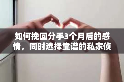 如何挽回分手3个月后的感情，同时选择靠谱的私家侦探社？