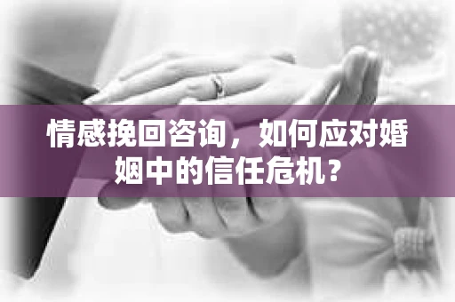 情感挽回咨询,如何应对婚姻中的信任危机? 情感挽回咨询,如何应对婚姻中的信任危机?