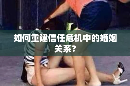 如何重建信任危机中的婚姻关系? 如何重建信任危机中的婚姻关系?