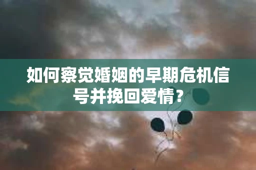 如何察觉婚姻的早期危机信号并挽回爱情？
