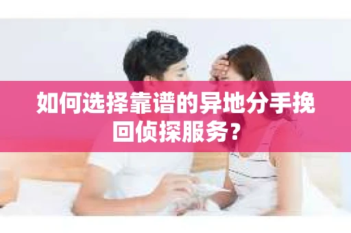 如何选择靠谱的异地分手挽回侦探服务？