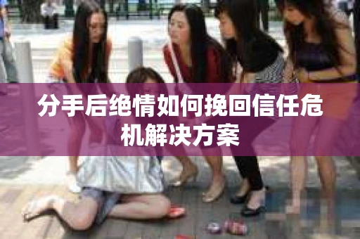 分手后绝情如何挽回信任危机解决方案 分手后绝情如何挽回信任危机解决方案