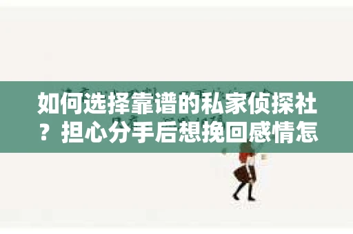 如何选择靠谱的私家侦探社?担心分手后想挽回感情怎么办? 如何选择靠谱的私家侦探社?担心分手后想挽回感情怎么办?