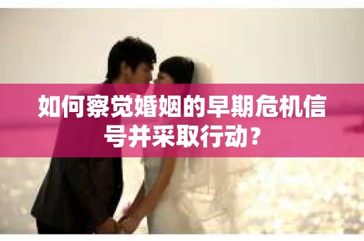 如何察觉婚姻的早期危机信号并采取行动? 如何察觉婚姻的早期危机信号并采取行动?