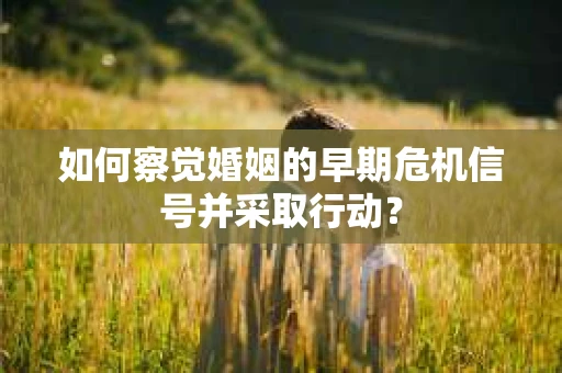 如何察觉婚姻的早期危机信号并采取行动? 如何察觉婚姻的早期危机信号并采取行动?