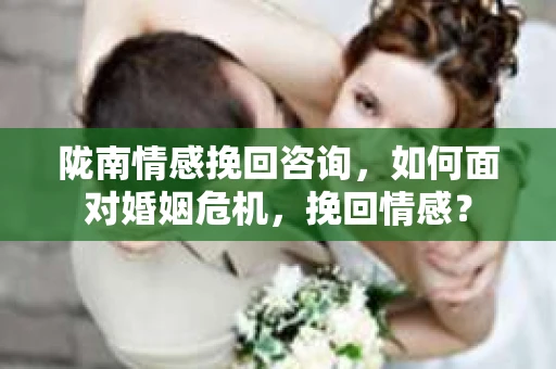 陇南情感挽回咨询，如何面对婚姻危机，挽回情感？