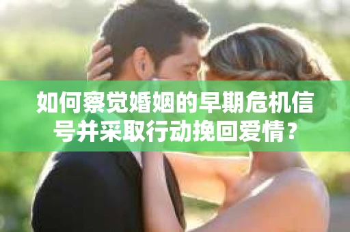 如何察觉婚姻的早期危机信号并采取行动挽回爱情？
