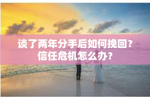 谈了两年分手后如何挽回？信任危机怎么办？