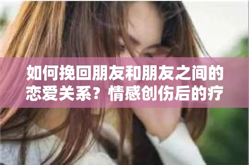 如何挽回朋友和朋友之间的恋爱关系？情感创伤后的疗愈与决策之路