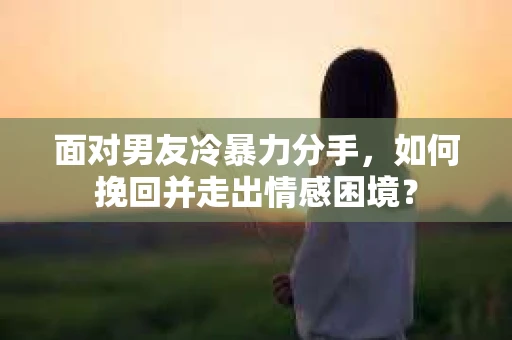 面对男友冷暴力分手，如何挽回并走出情感困境？