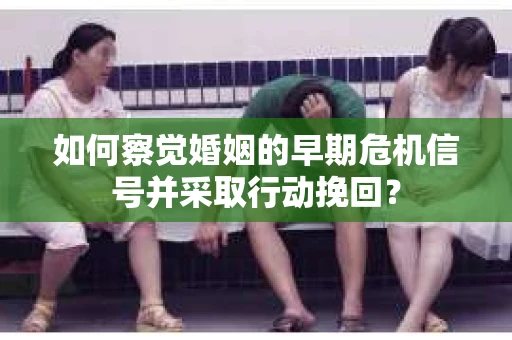 如何察觉婚姻的早期危机信号并采取行动挽回？