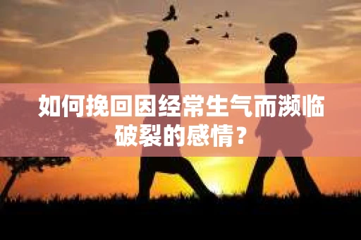如何挽回因经常生气而濒临破裂的感情？