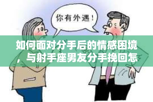 如何面对分手后的情感困境，与射手座男友分手挽回怎么办？