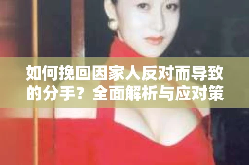 如何挽回因家人反对而导致的分手?全面解析与应对策略 如何挽回因家人反对而导致的分手?全面解析与应对策略