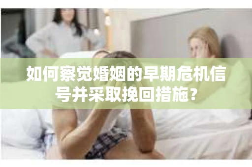 如何察觉婚姻的早期危机信号并采取挽回措施? 如何察觉婚姻的早期危机信号并采取挽回措施?