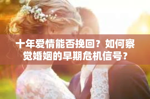 十年爱情能否挽回？如何察觉婚姻的早期危机信号？