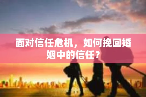 面对信任危机，如何挽回婚姻中的信任？