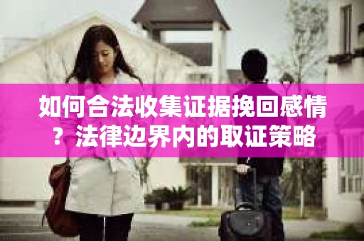 如何合法收集证据挽回感情？法律边界内的取证策略