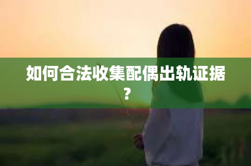 如何合法收集配偶出轨证据? 如何合法收集配偶出轨证据?