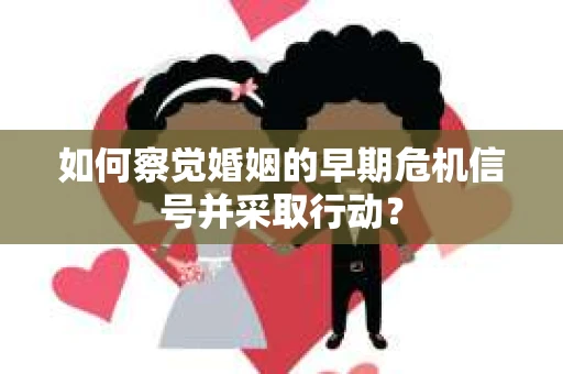 如何察觉婚姻的早期危机信号并采取行动？