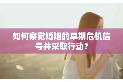 如何察觉婚姻的早期危机信号并采取行动? 如何察觉婚姻的早期危机信号并采取行动?