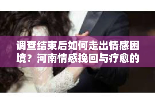 调查结束后如何走出情感困境？河南情感挽回与疗愈的实用方法
