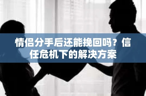情侣分手后还能挽回吗？信任危机下的解决方案