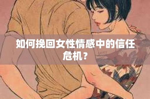 如何挽回女性情感中的信任危机? 如何挽回女性情感中的信任危机?