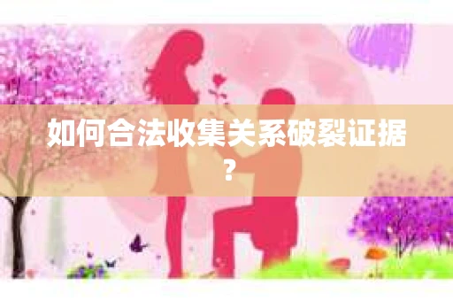 如何合法收集关系破裂证据？