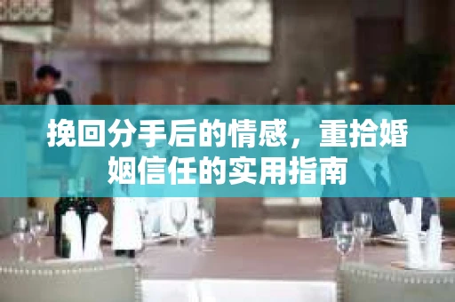 挽回分手后的情感，重拾婚姻信任的实用指南