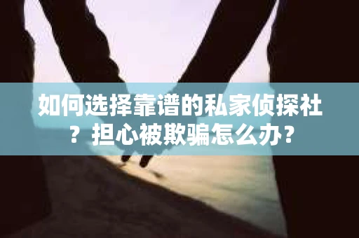 如何选择靠谱的私家侦探社？担心被欺骗怎么办？