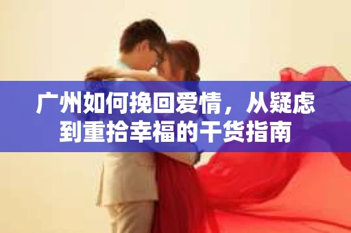 广州如何挽回爱情,从疑虑到重拾幸福的干货指南 广州如何挽回爱情,从疑虑到重拾幸福的干货指南