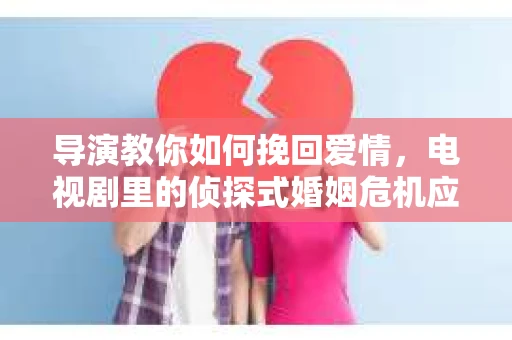 导演教你如何挽回爱情,电视剧里的侦探式婚姻危机应对法 导演教你如何挽回爱情,电视剧里的侦探式婚姻危机应对法